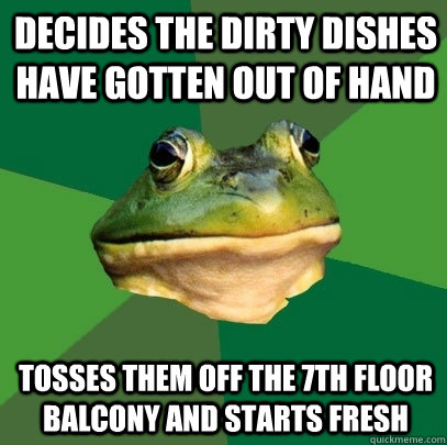 decides the dirty dishes have gotten out of hand tosses them off the 7th floor balcony and starts fresh  Foul Bachelor Frog