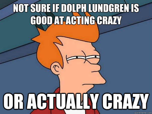 Not sure if Dolph Lundgren is good at acting crazy or actually crazy - Not sure if Dolph Lundgren is good at acting crazy or actually crazy  Futurama Fry