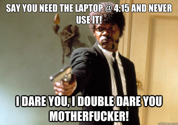 Say you need the laptop @ 4:15 and never use it! i dare you, i double dare you motherfucker! - Say you need the laptop @ 4:15 and never use it! i dare you, i double dare you motherfucker!  Samuel L Jackson