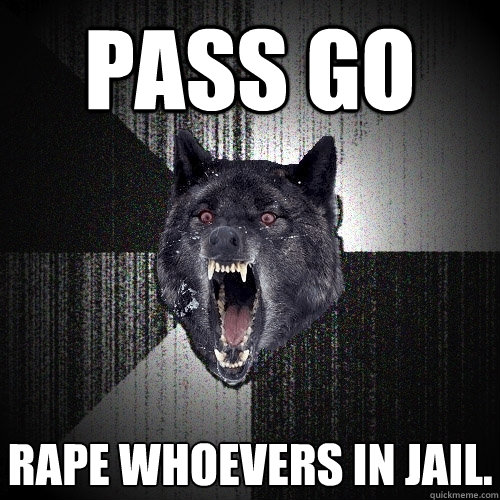 PASS GO Rape whoevers in jail. - PASS GO Rape whoevers in jail.  Insanity Wolf