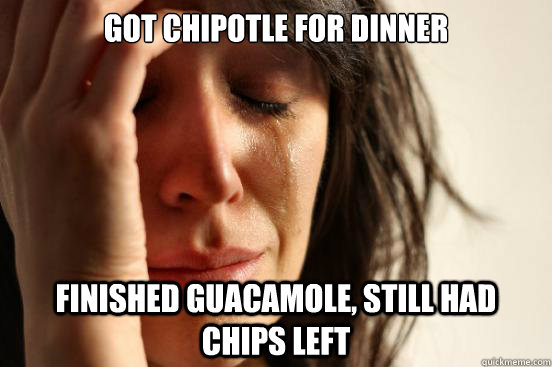 Got Chipotle for dinner Finished Guacamole, Still had chips left - Got Chipotle for dinner Finished Guacamole, Still had chips left  First World Problems