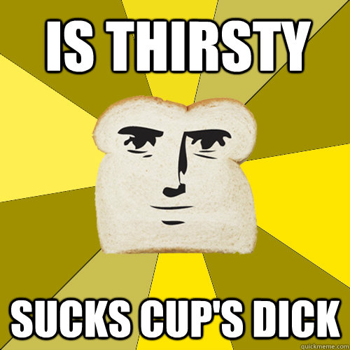 Is thirsty sucks cup's dick  Breadfriend