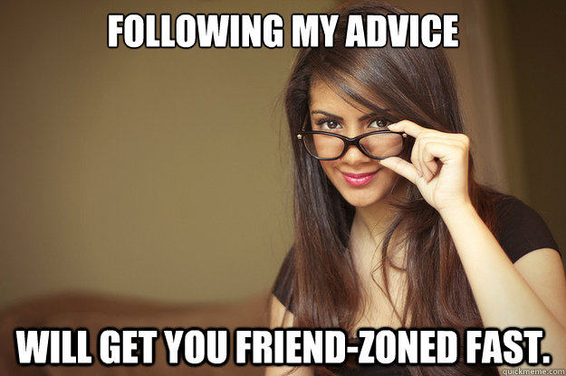 Following my advice Will get you friend-zoned fast.  Actual Sexual Advice Girl