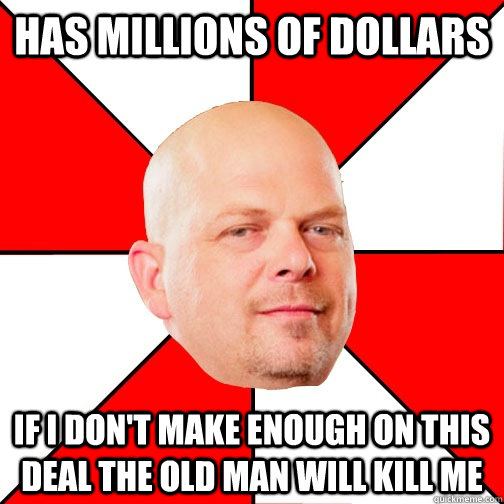 has millions of dollars if I don't make enough on this deal the old man will kill me  Pawn Star