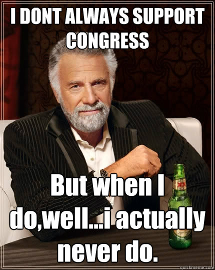 I DONT ALWAYS SUPPORT CONGRESS But when I do,well...i actually never do.  The Most Interesting Man In The World