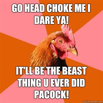 Go head choke me I dare ya! It'll be the beast thing u ever did pacock!  Anti-Joke Chicken