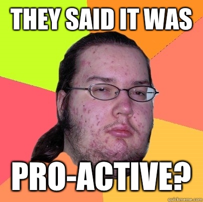 They said it was Pro-Active?  - They said it was Pro-Active?   Butthurt Dweller