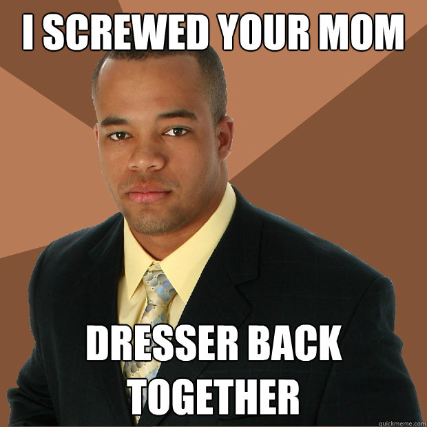 i screwed your mom dresser back together  Successful Black Man