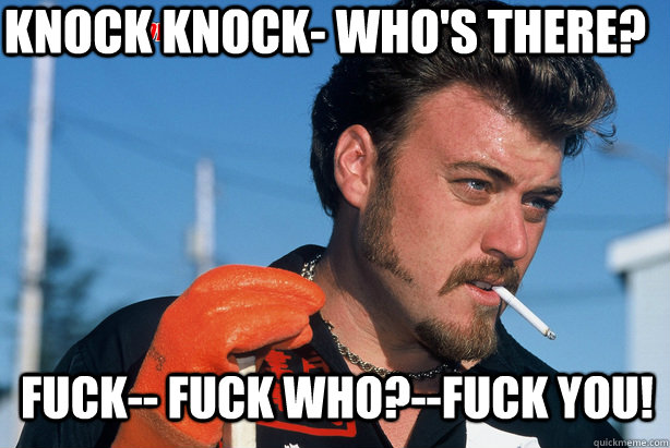 Knock Knock- Who's there? Fuck-- Fuck who?--Fuck you!  Ricky Trailer Park Boys