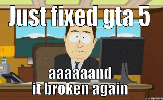 JUST FIXED GTA 5 AAAAAAND IT BROKEN AGAIN aaaand its gone