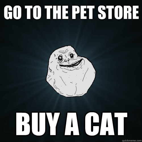 go to the pet store Buy a cat  - go to the pet store Buy a cat   Forever Alone