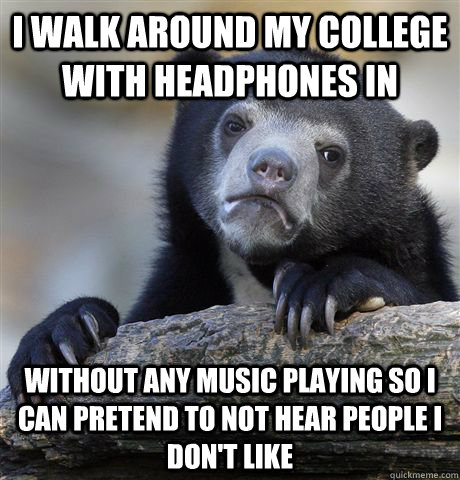 I walk around my college with headphones in without any music playing so i can pretend to not hear people I don't like  Confession Bear