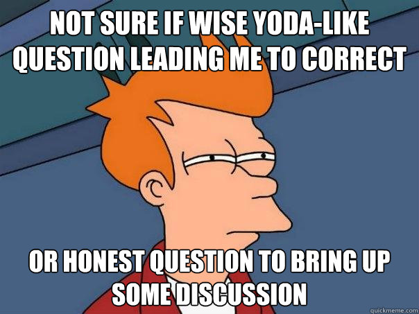 Not sure if wise Yoda-like question leading me to correct Or honest question to bring up some discussion  Futurama Fry