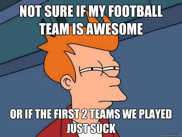 Not sure if my football team is awesome or if the first 2 teams we played just suck  Futurama Fry