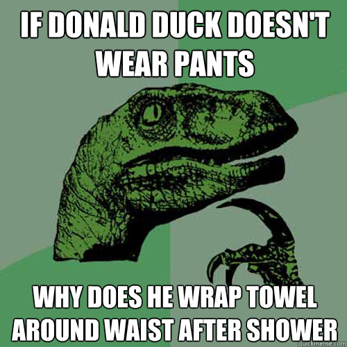 if donald duck doesn't wear pants why does he wrap towel around waist after shower  Philosoraptor