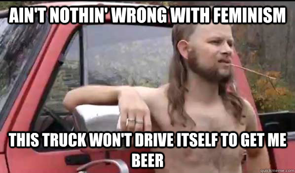 ain't nothin' wrong with feminism this truck won't drive itself to get me beer  Almost Politically Correct Redneck