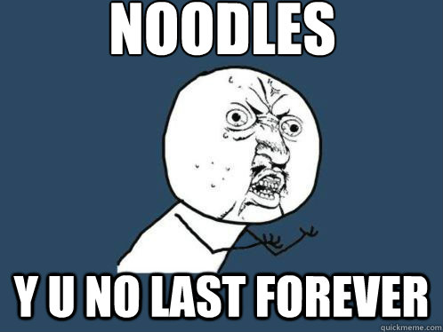 NOODLES
 Y U NO LAST FOREVER  