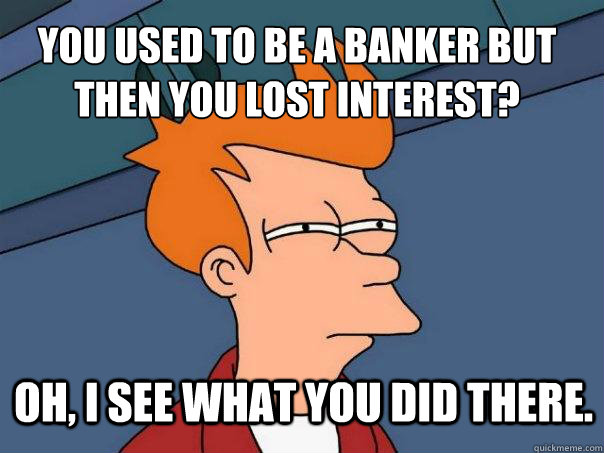 You used to be a banker but then you lost interest? Oh, i see what you did there.  Futurama Fry