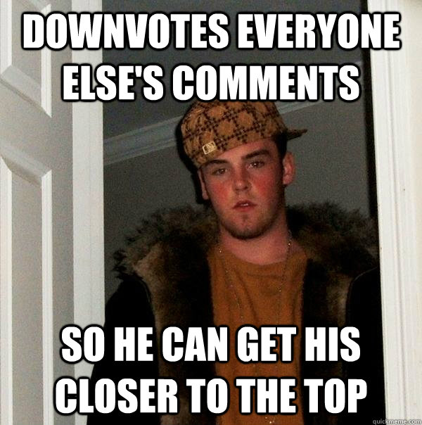 Downvotes everyone else's comments So he can get his closer to the top  Scumbag Steve