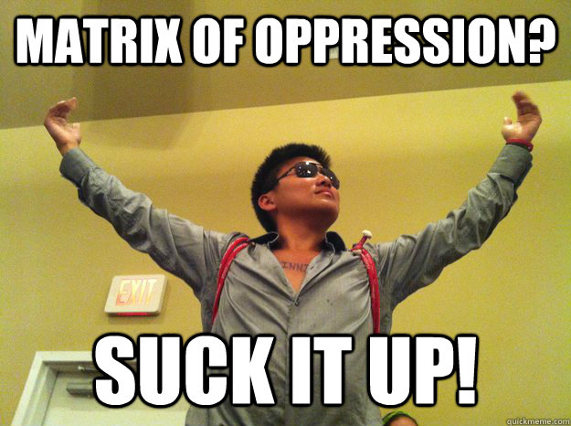 Matrix of Oppression? SUCK IT UP!  