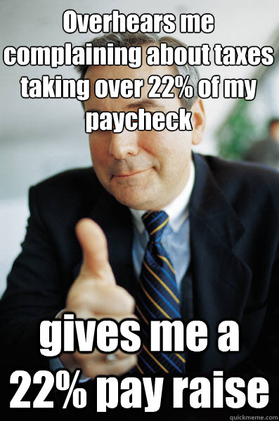 Overhears me complaining about taxes taking over 22% of my paycheck   gives me a 22% pay raise - Overhears me complaining about taxes taking over 22% of my paycheck   gives me a 22% pay raise  Good Guy Boss