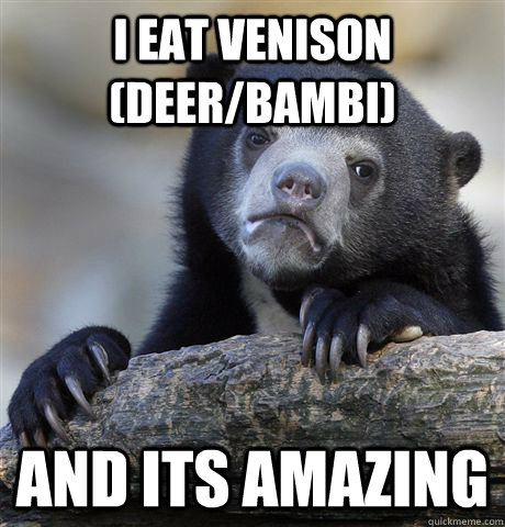 I eat VENISON (deer/bambi)  and its amazing   Confession Bear