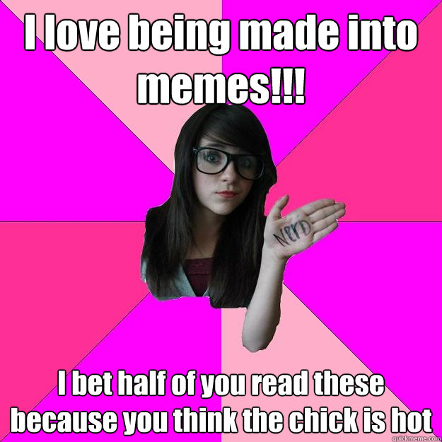 I love being made into memes!!! I bet half of you read these because you think the chick is hot  Idiot Nerd Girl