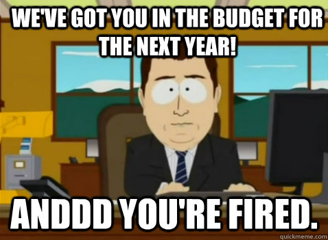 We've got you in the budget for the next year! anddd you're fired. - We've got you in the budget for the next year! anddd you're fired.  South Park Banker