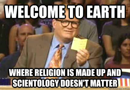 WELCOME TO earth where religion is made up and Scientology doesn't matter  Whose Line