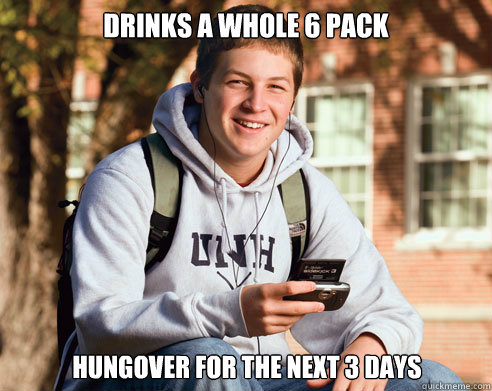 drinks a whole 6 pack hungover for the next 3 days  College Freshman