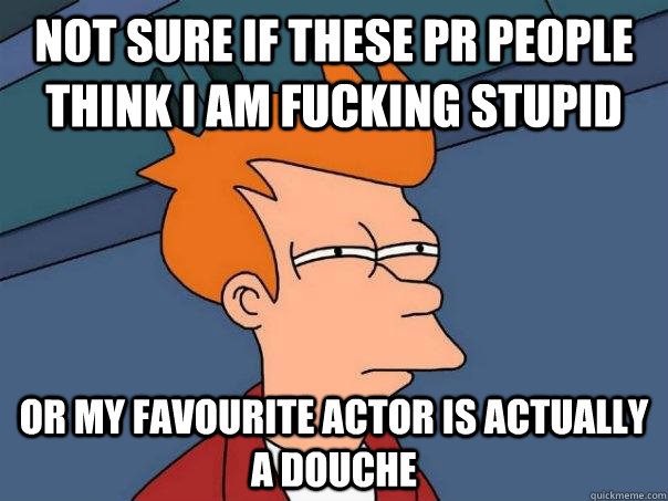 Not sure if these PR people think i am fucking stupid or my favourite actor is actually a douche  Futurama Fry