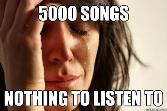 5000 songs nothing to listen to
 - 5000 songs nothing to listen to
  First World Problems