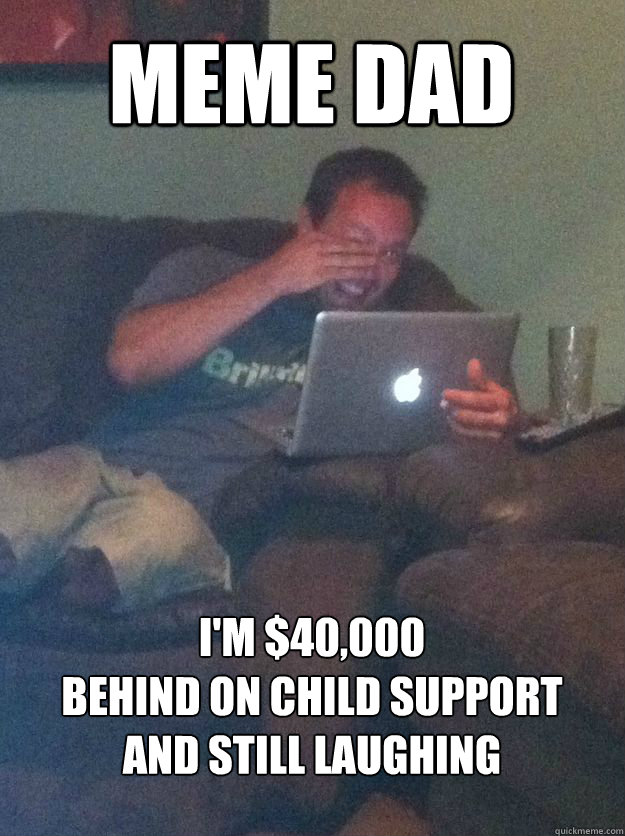 meme dad i'm $40,000
behind on child support
and still laughing  MEME DAD