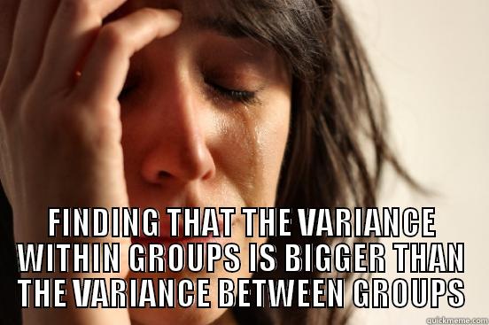  FINDING THAT THE VARIANCE WITHIN GROUPS IS BIGGER THAN THE VARIANCE BETWEEN GROUPS First World Problems