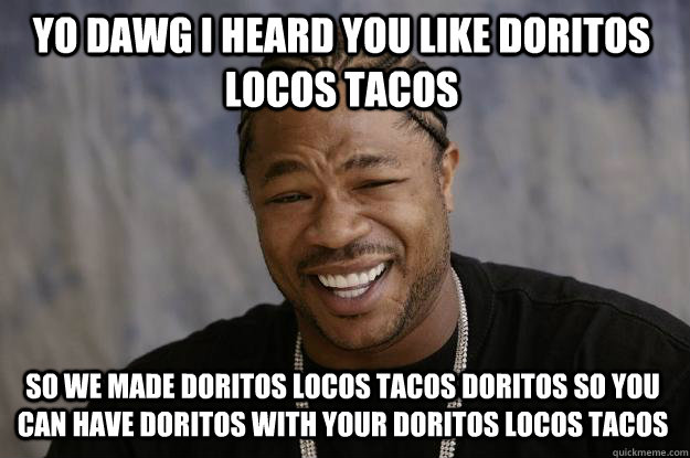 Yo dawg i heard you like doritos locos tacos so we made doritos locos tacos doritos so you can have doritos with your doritos locos tacos  Xzibit meme