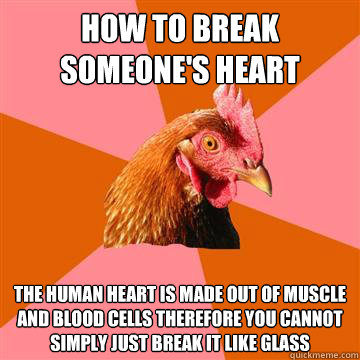 How to break someone's heart  The human heart is made out of muscle and blood cells therefore you cannot simply just break it like glass
  Anti-Joke Chicken