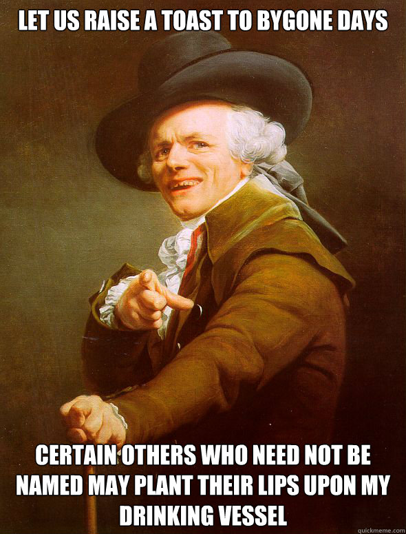 Let us raise a toast to bygone days Certain others who need not be named may plant their lips upon my drinking vessel  Joseph Ducreux