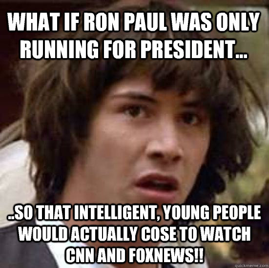 What if Ron Paul was only running for president... ..so that intelligent, young people would actually cose to watch CNN and Foxnews!!  conspiracy keanu