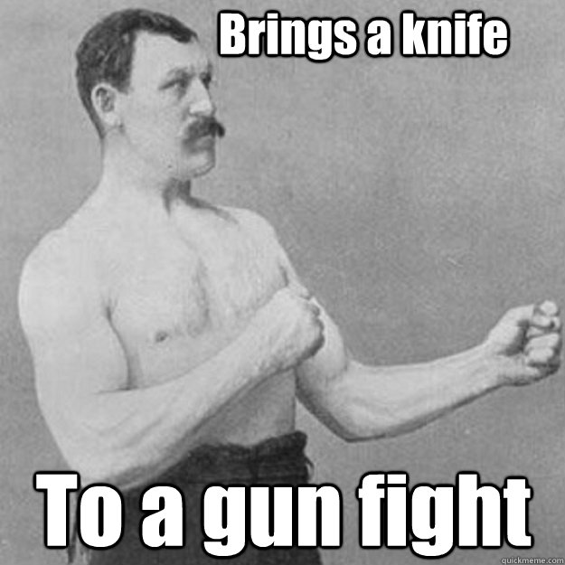                   Brings a knife To a gun fight -                   Brings a knife To a gun fight  overly manly man