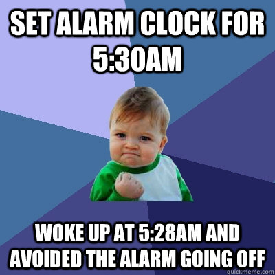 Set alarm clock for 5:30am Woke up at 5:28am and avoided the alarm going off  Success Kid