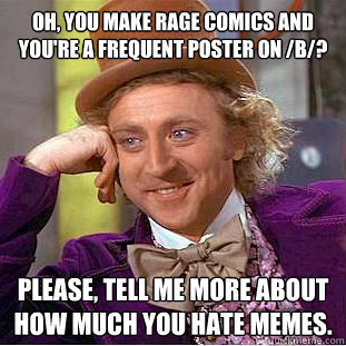 Oh, you make rage comics and you're a frequent poster on /B/? Please, tell me more about how much you hate memes.  Condescending Wonka