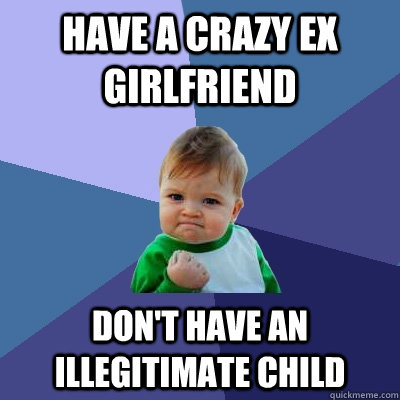 have a crazy ex girlfriend don't have an illegitimate child  Success Kid