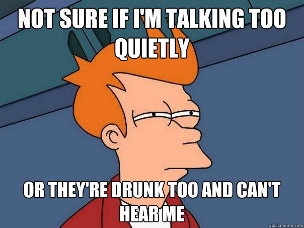 not sure if i'm talking too quietly or they're drunk too and can't hear me  Futurama Fry