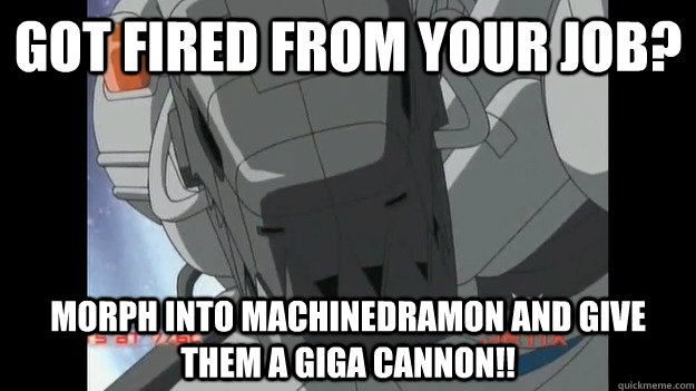 GOT FIRED FROM YOUR JOB? MORPH INTO MACHINEDRAMON AND GIVE THEM A GIGA CANNON!! - GOT FIRED FROM YOUR JOB? MORPH INTO MACHINEDRAMON AND GIVE THEM A GIGA CANNON!!  GIGA CANNON!!