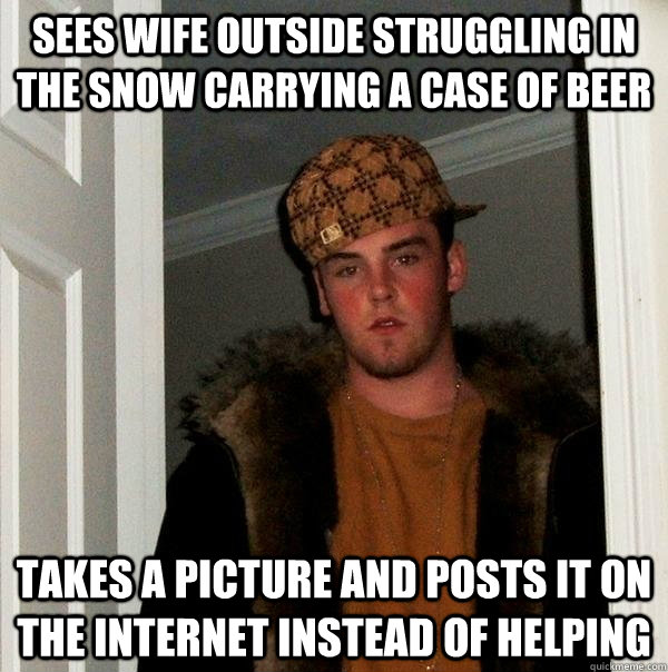 Sees wife outside struggling in the snow carrying a case of beer Takes a picture and posts it on the Internet instead of helping  Scumbag Steve