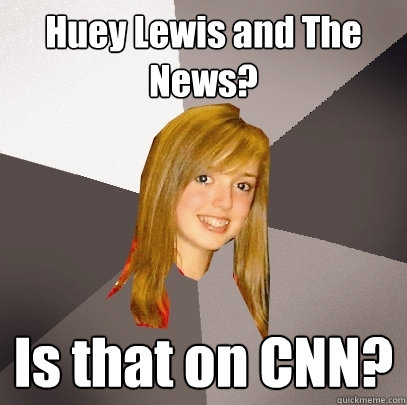 Huey Lewis and The News? Is that on CNN?  Musically Oblivious 8th Grader