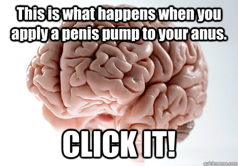 This is what happens when you apply a penis pump to your anus. CLICK IT!  Scumbag Brain