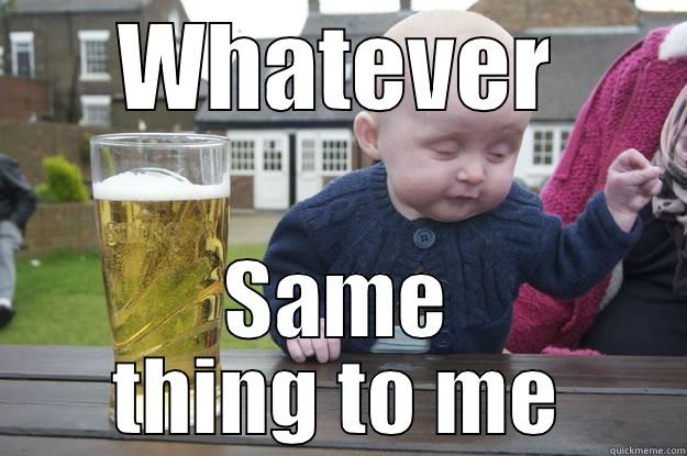 Whatever it is - WHATEVER SAME THING TO ME drunk baby