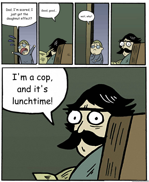 Dad, I'm scared, I just got the doughnut effect? Good, good... wait, why? I'm a cop, and it's lunchtime! - Dad, I'm scared, I just got the doughnut effect? Good, good... wait, why? I'm a cop, and it's lunchtime!  Stare Dad