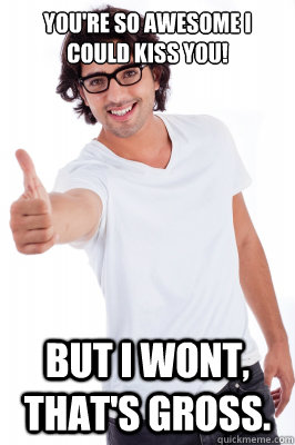 you're so awesome I could kiss you! But i wont, that's gross. - you're so awesome I could kiss you! But i wont, that's gross.  Mixed Signals Mike